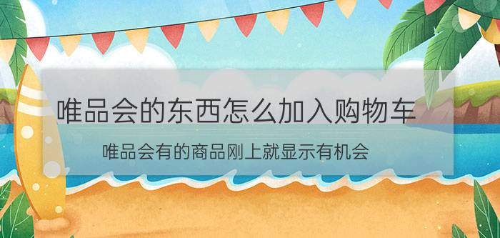 唯品会的东西怎么加入购物车 唯品会有的商品刚上就显示有机会？